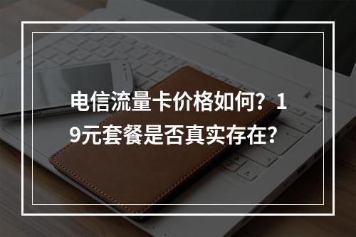 电信流量卡价格如何？19元套餐是否真实存在？
