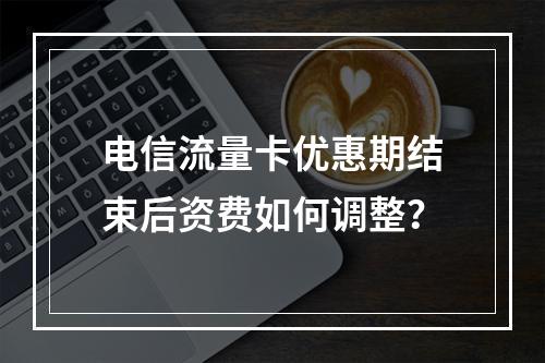 电信流量卡优惠期结束后资费如何调整？