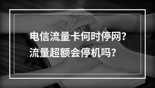 电信流量卡何时停网？流量超额会停机吗？