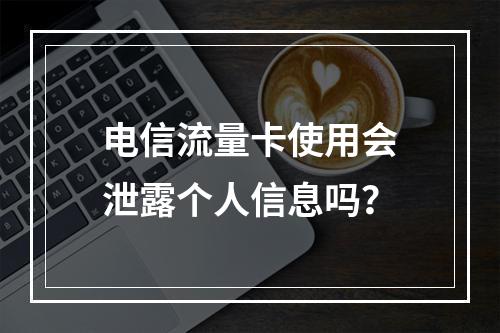 电信流量卡使用会泄露个人信息吗？
