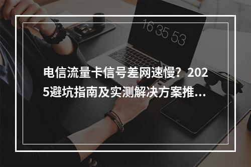电信流量卡信号差网速慢？2025避坑指南及实测解决方案推荐
