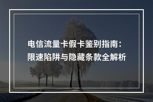 电信流量卡假卡鉴别指南：限速陷阱与隐藏条款全解析