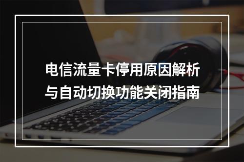 电信流量卡停用原因解析与自动切换功能关闭指南