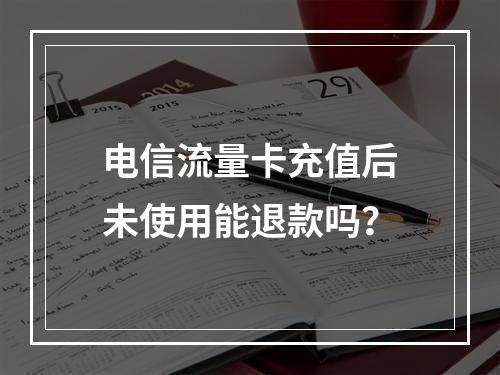 电信流量卡充值后未使用能退款吗？