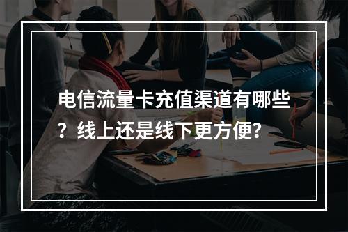 电信流量卡充值渠道有哪些？线上还是线下更方便？