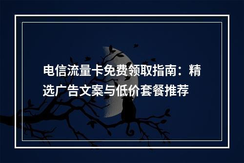 电信流量卡免费领取指南：精选广告文案与低价套餐推荐