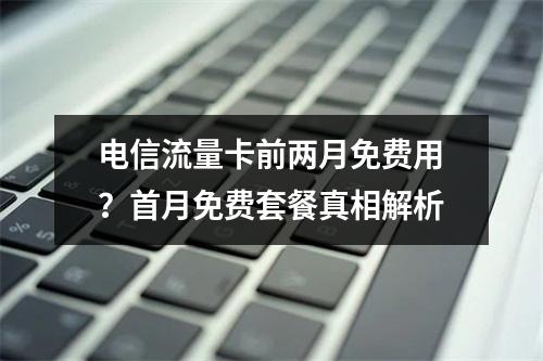 电信流量卡前两月免费用？首月免费套餐真相解析