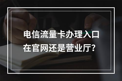 电信流量卡办理入口在官网还是营业厅？