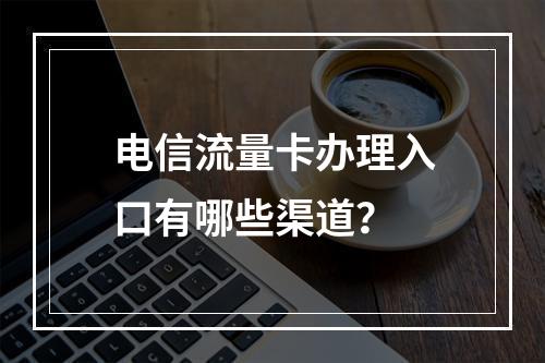电信流量卡办理入口有哪些渠道？