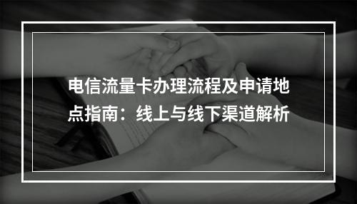 电信流量卡办理流程及申请地点指南：线上与线下渠道解析