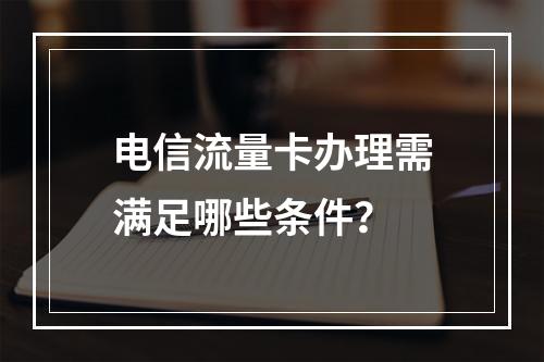电信流量卡办理需满足哪些条件？