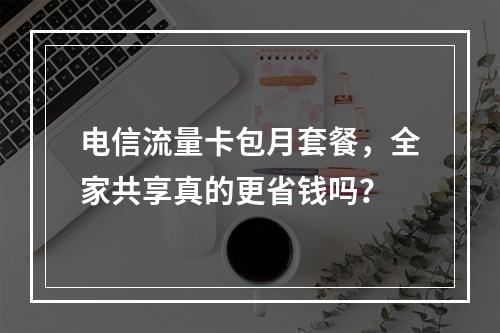 电信流量卡包月套餐，全家共享真的更省钱吗？