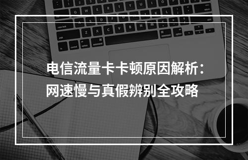 电信流量卡卡顿原因解析：网速慢与真假辨别全攻略