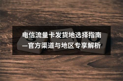 电信流量卡发货地选择指南—官方渠道与地区专享解析