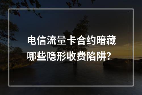 电信流量卡合约暗藏哪些隐形收费陷阱？
