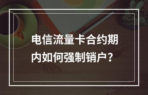 电信流量卡合约期内如何强制销户？