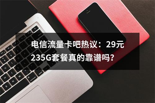 电信流量卡吧热议：29元235G套餐真的靠谱吗？