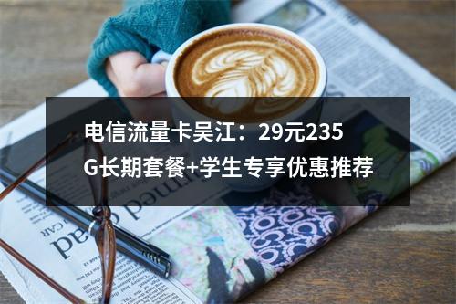 电信流量卡吴江：29元235G长期套餐+学生专享优惠推荐