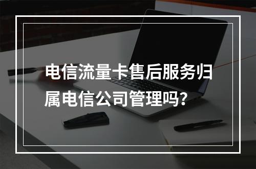 电信流量卡售后服务归属电信公司管理吗？