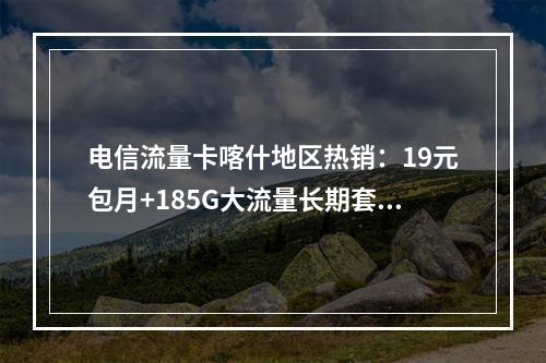 电信流量卡喀什地区热销：19元包月+185G大流量长期套餐