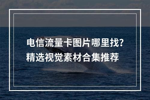 电信流量卡图片哪里找？精选视觉素材合集推荐