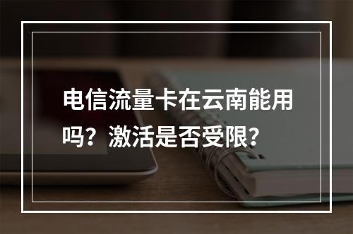电信流量卡在云南能用吗？激活是否受限？