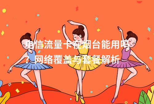 电信流量卡在烟台能用吗？网络覆盖与套餐解析