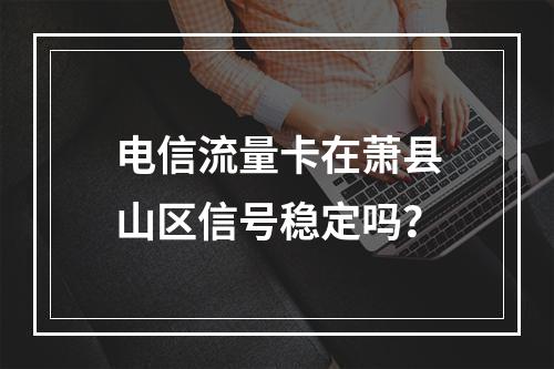 电信流量卡在萧县山区信号稳定吗？