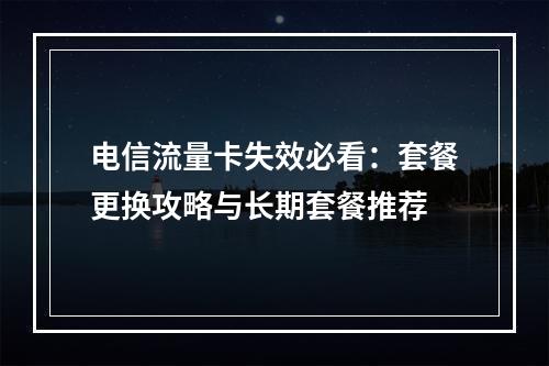 电信流量卡失效必看：套餐更换攻略与长期套餐推荐
