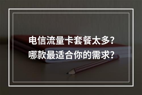电信流量卡套餐太多？哪款最适合你的需求？