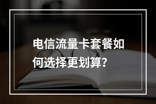 电信流量卡套餐如何选择更划算？