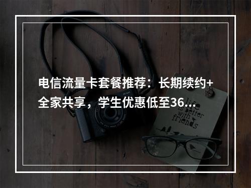 电信流量卡套餐推荐：长期续约+全家共享，学生优惠低至36元