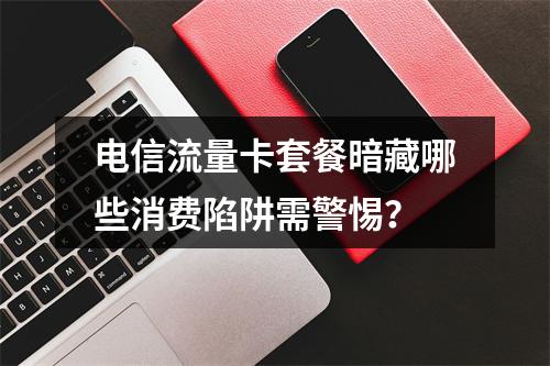 电信流量卡套餐暗藏哪些消费陷阱需警惕？