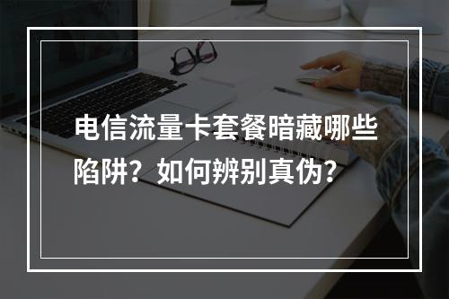 电信流量卡套餐暗藏哪些陷阱？如何辨别真伪？