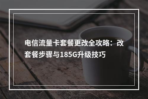 电信流量卡套餐更改全攻略：改套餐步骤与185G升级技巧