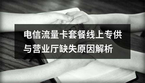 电信流量卡套餐线上专供与营业厅缺失原因解析