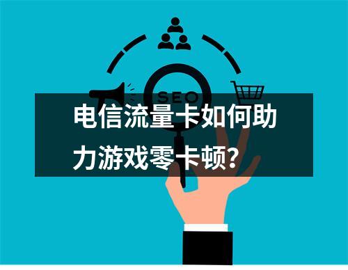 电信流量卡如何助力游戏零卡顿？
