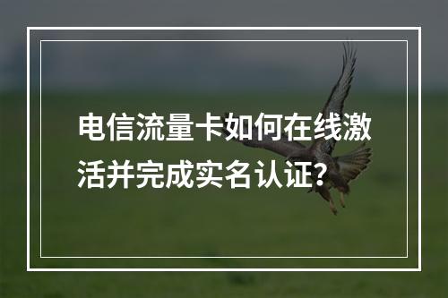 电信流量卡如何在线激活并完成实名认证？