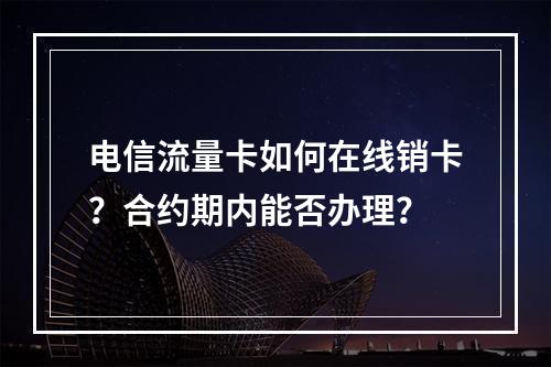 电信流量卡如何在线销卡？合约期内能否办理？