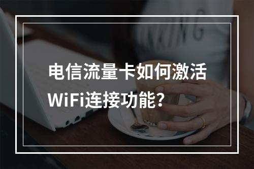 电信流量卡如何激活WiFi连接功能？