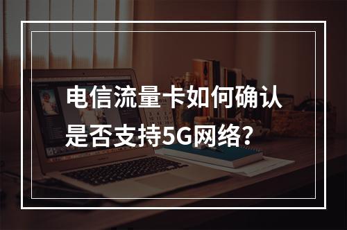 电信流量卡如何确认是否支持5G网络？