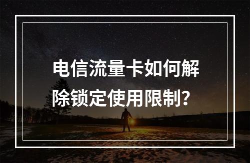 电信流量卡如何解除锁定使用限制？