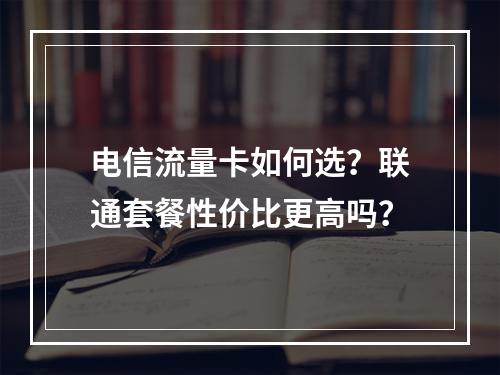 电信流量卡如何选？联通套餐性价比更高吗？