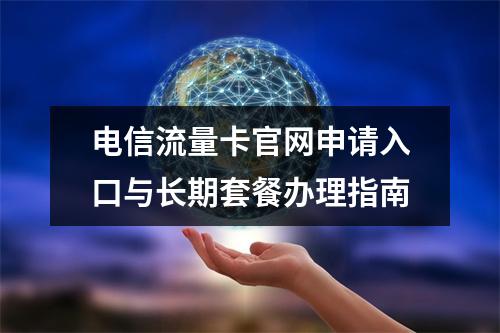 电信流量卡官网申请入口与长期套餐办理指南