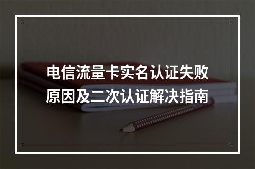 电信流量卡实名认证失败原因及二次认证解决指南