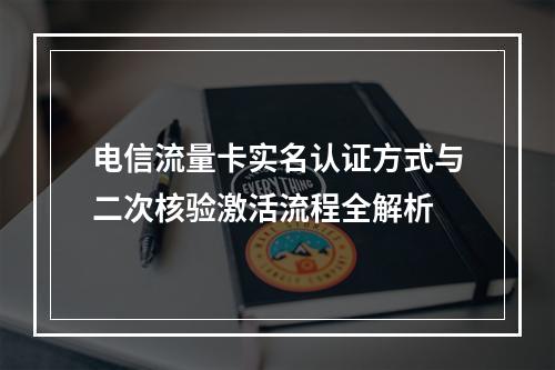 电信流量卡实名认证方式与二次核验激活流程全解析