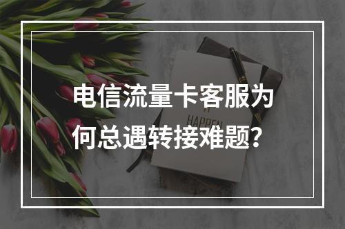 电信流量卡客服为何总遇转接难题？