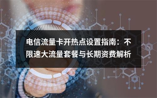 电信流量卡开热点设置指南：不限速大流量套餐与长期资费解析