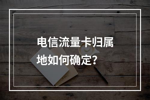 电信流量卡归属地如何确定？