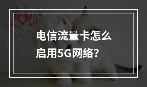 电信流量卡怎么启用5G网络？